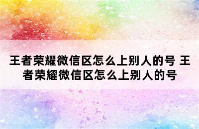 王者荣耀微信区怎么上别人的号 王者荣耀微信区怎么上别人的号